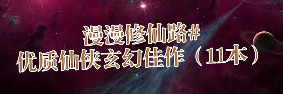 漫漫修仙路#优质仙侠玄幻佳作（11本）