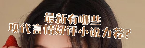 最新有哪些現代言情好評小說力薦？